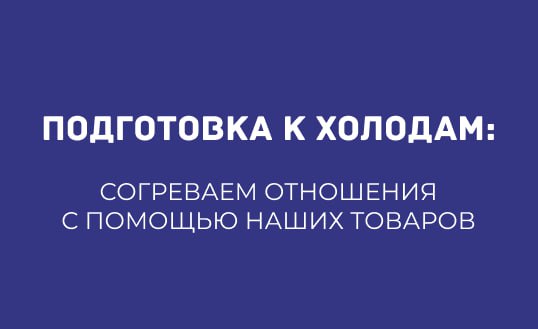 ПОДГОТОВКА К ХОЛОДАМ: СОГРЕВАЕМ ОТНОШЕНИЯ С ПОМОЩЬЮ НАШИХ ТОВАРОВ