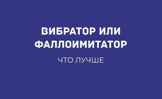 ЧТО ЛУЧШЕ: ВИБРАТОР ИЛИ ФАЛЛОИМИТАТОР?
