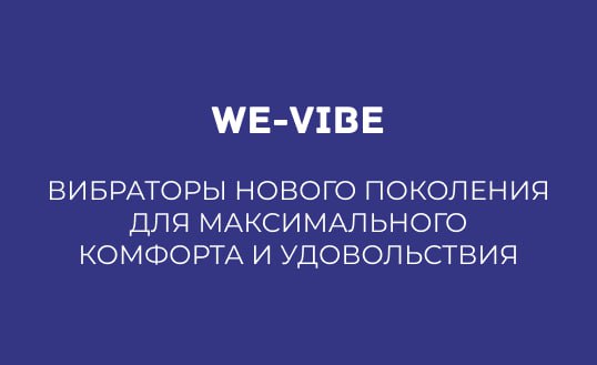 WE-VIBE: ВИБРАТОРЫ НОВОГО ПОКОЛЕНИЯ ДЛЯ МАКСИМАЛЬНОГО КОМФОРТА И УДОВОЛЬСТВИЯ